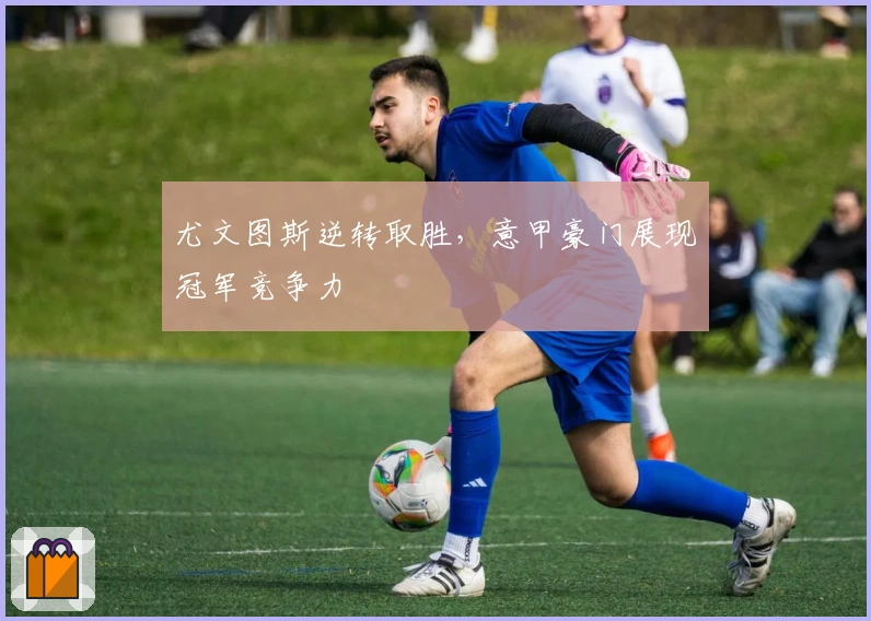 尤文图斯逆转取胜,意甲豪门展现冠军竞争力