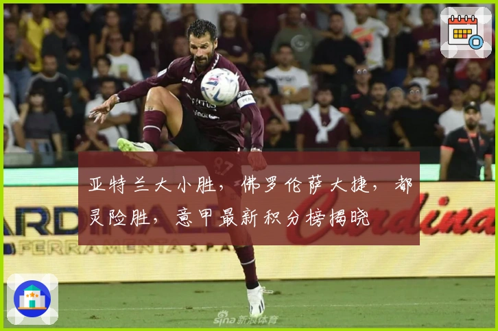 亚特兰大小胜，佛罗伦萨大捷，都灵险胜，意甲最新积分榜揭晓
