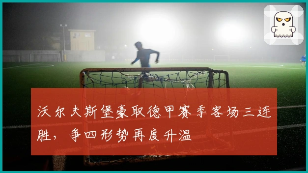 沃尔夫斯堡豪取德甲赛季客场三连胜，争四形势再度升温