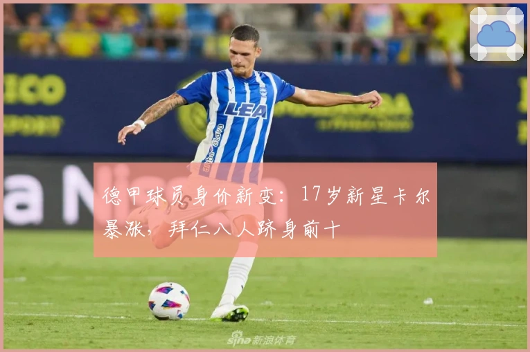德甲球员身价新变：17岁新星卡尔暴涨，拜仁八人跻身前十