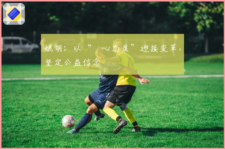 姚明：以“虛心态度”迎接变革，坚定公益信念