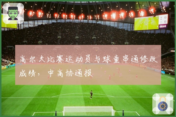 高尔夫比赛运动员与球童串通修改成绩，中高协通报