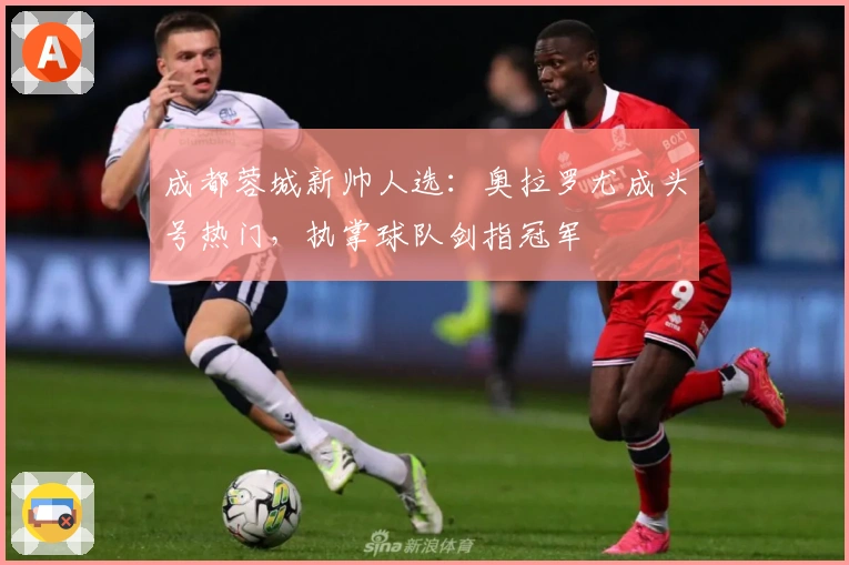 成都蓉城新帅人选：奥拉罗尤成头号热门，执掌球队剑指冠军