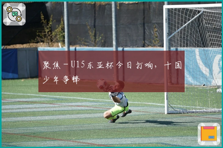 聚焦 - U15东亚杯今日打响，十国少年争锋