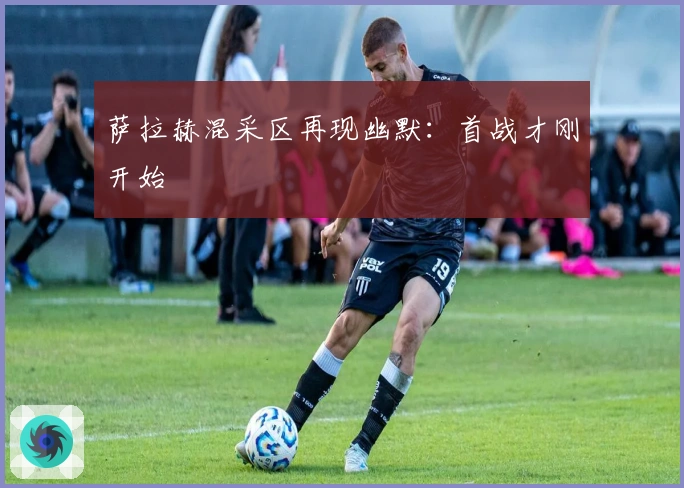 萨拉赫混采区再现幽默：首战才刚开始