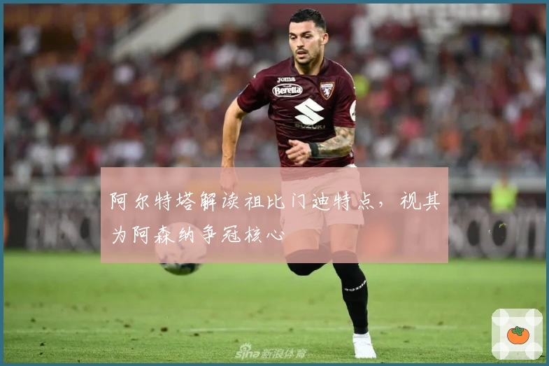 阿尔特塔解读祖比门迪特点，视其为阿森纳争冠核心