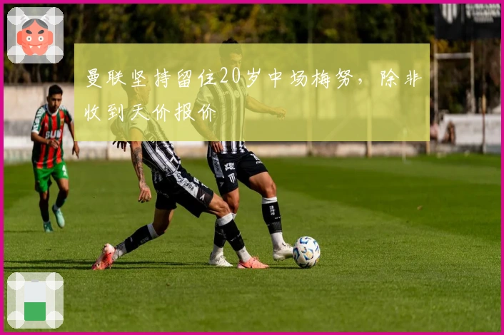 曼联坚持留住20岁中场梅努，除非收到天价报价