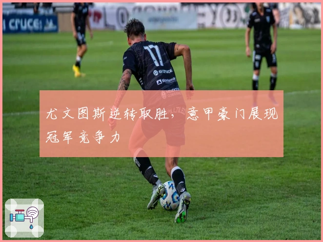 尤文图斯逆转取胜，意甲豪门展现冠军竞争力