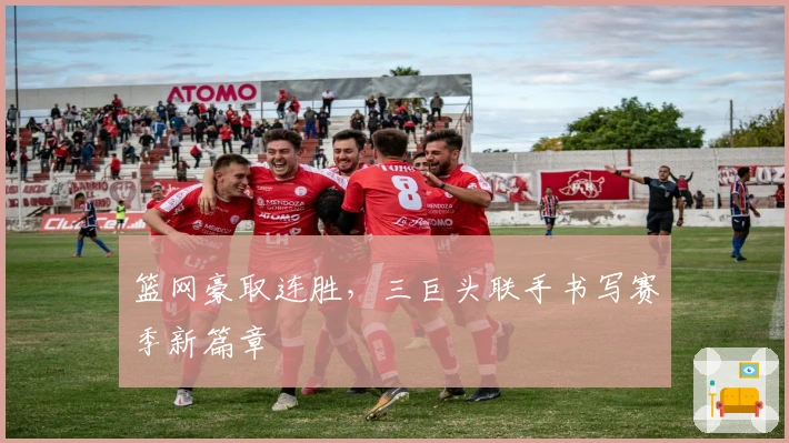 篮网豪取连胜，三巨头联手书写赛季新篇章