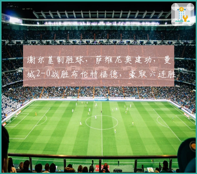 谢尔基制胜球,萨维尼奥建功,曼城2-0战胜布伦特福德,豪取六连胜冲击四冠