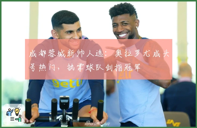 成都蓉城新帅人选:奥拉罗尤成头号热门,执掌球队剑指冠军