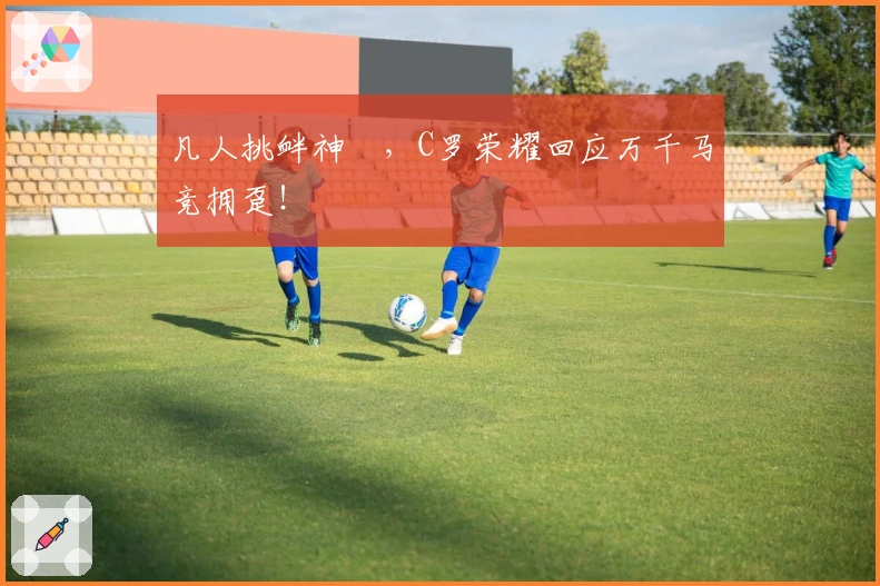 凡人挑衅神祇，C罗荣耀回应万千马竞拥趸！
