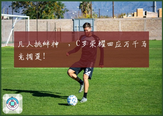 凡人挑衅神祇，C罗荣耀回应万千马竞拥趸！