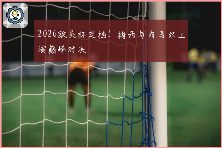 2026欧美杯定档！梅西与内马尔上演巅峰对决