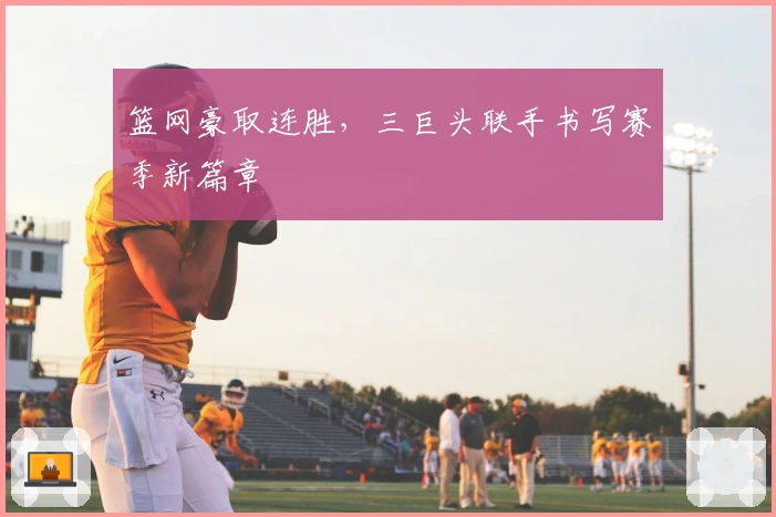 篮网豪取连胜，三巨头联手书写赛季新篇章